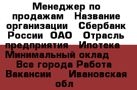 Менеджер по продажам › Название организации ­ Сбербанк России, ОАО › Отрасль предприятия ­ Ипотека › Минимальный оклад ­ 1 - Все города Работа » Вакансии   . Ивановская обл.